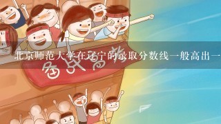 北京师范大学在辽宁的录取分数线一般高出一本线多少？