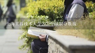 上海工程技术大学2021年录取分数线