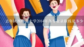 去年陕西师范大学2014年各专业录取线是多少