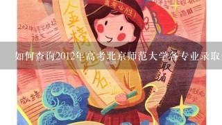 如何查询2012年高考北京师范大学各专业录取分数线