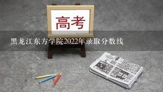 黑龙江东方学院2022年录取分数线