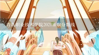 青岛职业技术学院2021录取分数线