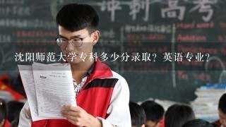 沈阳师范大学专科多少分录取？英语专业？