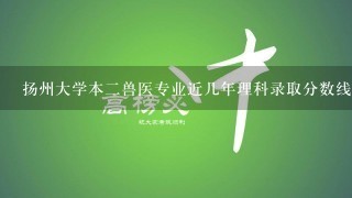 扬州大学本二兽医专业近几年理科录取分数线是多少?急求