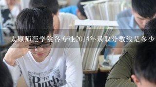 太原师范学院各专业2014年录取分数线是多少