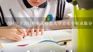 请问一下2011年重庆师范大学音乐专业录取分数线 谢谢!