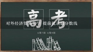 对外经济贸易大学 提前批录取分数线