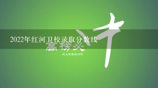 2022年红河卫校录取分数线