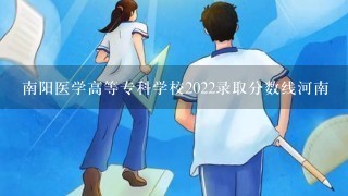 南阳医学高等专科学校2022录取分数线河南