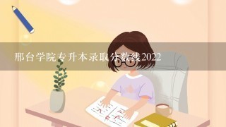 邢台学院专升本录取分数线2022