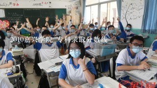 2010嘉兴学院 专科录取分数线