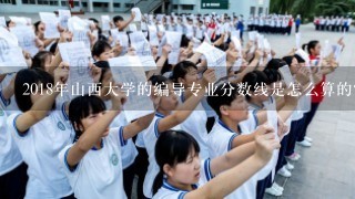 2018年山西大学的编导专业分数线是怎么算的？