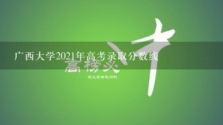 广西大学2021年高考录取分数线