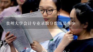 贵州大学会计专业录取分数线是多少