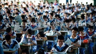 大连理工大学城市建筑学院往年的分数线?哪个专业好?