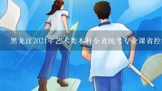 黑龙江2021年艺术类本科全省统考专业课省控线