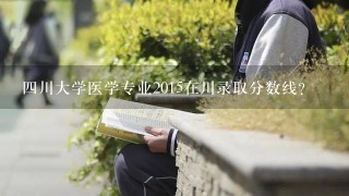 四川大学医学专业2015在川录取分数线?