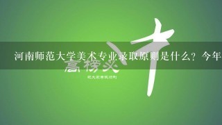 河南师范大学美术专业录取原则是什么？今年的文化 专业分数线又是多少