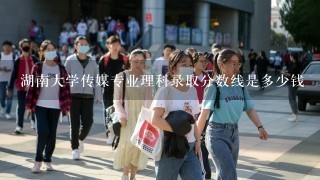 湖南大学传媒专业理科录取分数线是多少钱