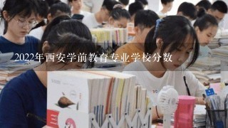 2022年西安学前教育专业学校分数