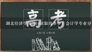 湖北经济学院2014录取线多少？会计学专业分数线多少