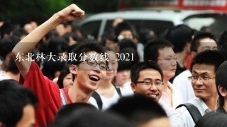 东北林大录取分数线 2021