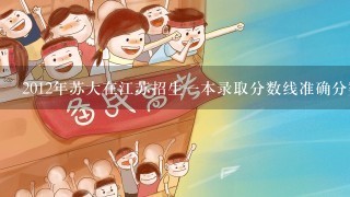 2012年苏大在江苏招生一本录取分数线准确分数多少？