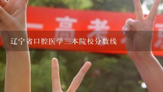 辽宁省口腔医学三本院校分数线