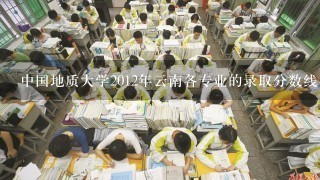 中国地质大学2012年云南各专业的录取分数线