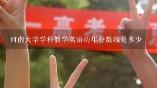 河南大学学科教学英语历年分数线是多少