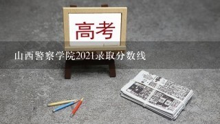 山西警察学院2021录取分数线