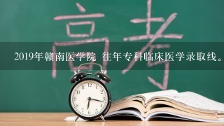 2019年赣南医学院 往年专科临床医学录取线。谢谢。