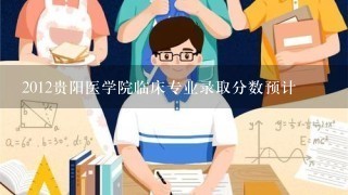 2012贵阳医学院临床专业录取分数预计