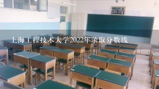 上海工程技术大学2022年录取分数线