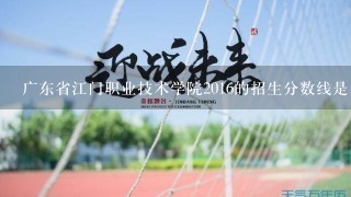 广东省江门职业技术学院2016的招生分数线是多少