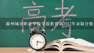滁州城市职业学院学前教育系2012年录取分数大概是多少？这个专业好不好？