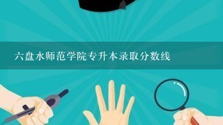 六盘水师范学院专升本录取分数线