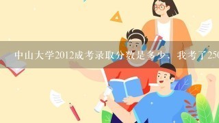 中山大学2012成考录取分数是多少，我考了250分，专升本，能估计进去嘛?