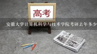 安徽大学计算机科学与技术学院考研去年多少分录取、