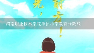 渭南职业技术学院单招小学教育分数线