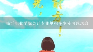 临沂职业学院会计专业单招多少分可以录取