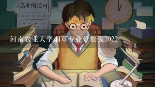 河南农业大学烟草专业分数线2022