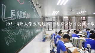 历届福州大学要高过本一线多少分才会被录取...今年575分有可能被录取吗,机会有多大...