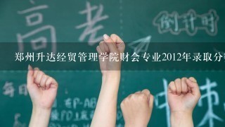 郑州升达经贸管理学院财会专业2012年录取分数线是多少?