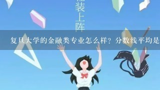 复旦大学的金融类专业怎么样？分数线平均是多少（新疆）？