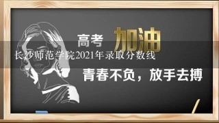 长沙师范学院2021年录取分数线