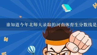 谁知道今年北师大录取的河南体育生分数线是多少?