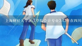 上海财经大学浙江学院会计专业2012年在四川的录取情况怎么样?多少分能调档?