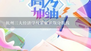 杭州三大经济学校最低录取分数线