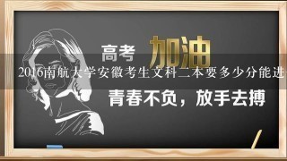 2016南航大学安徽考生文科二本要多少分能进去？